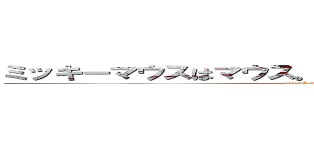 ミッキーマウスはマウス。ドナルドダックはファッツ (attack on titan)