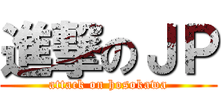 進撃のＪＰ (attack on hosokawa)