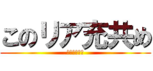 このリア充共め (爆発しろよ！)