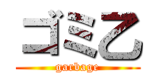 ゴミ乙 (garbage)