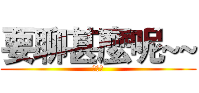 要聊甚麼呢~~ (???)