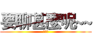 要聊甚麼呢~~ (???)