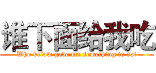 谁下面给我吃 (Who below gave me something to eat)