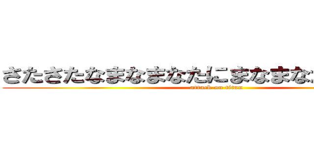 さたさたなまなまなたにまなまなたなたさたさ (attack on titan)