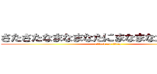 さたさたなまなまなたにまなまなたなたさたさ (attack on titan)