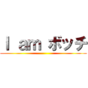 Ｉ ａｍ ボッチ ()