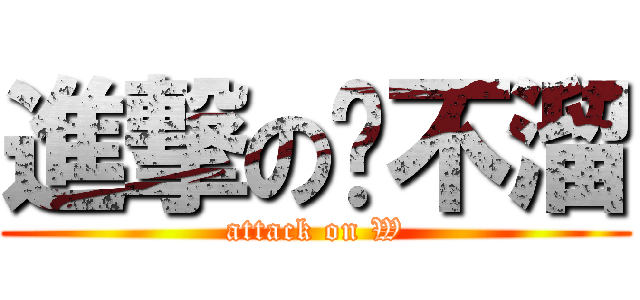 進撃の达不溜 (attack on W)