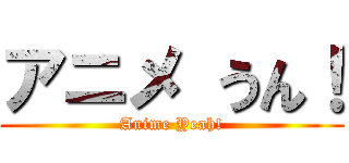 アニメ うん！ (Anime Yeah!)