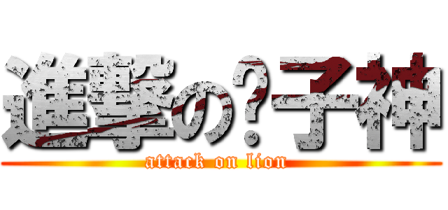進撃の狮子神 (attack on lion )
