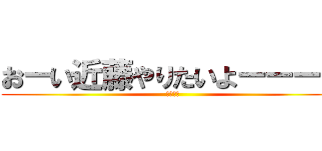 おーい近藤やりたいよーーーー (ユセフだ)