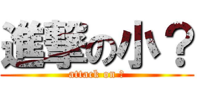 進撃の小？ (attack on ?)