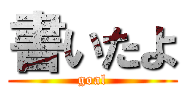 書いたよ (goal)