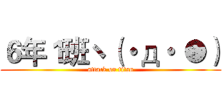 ６年１班ヽ（・д・｀●） (attack on titan)