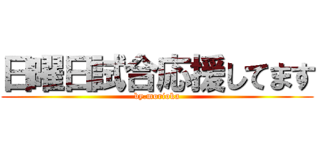 日曜日試合応援してます (by.morioka)