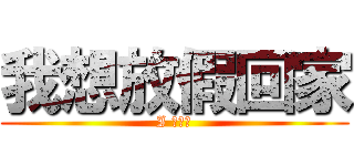 我想放假回家 (I 晚推、)