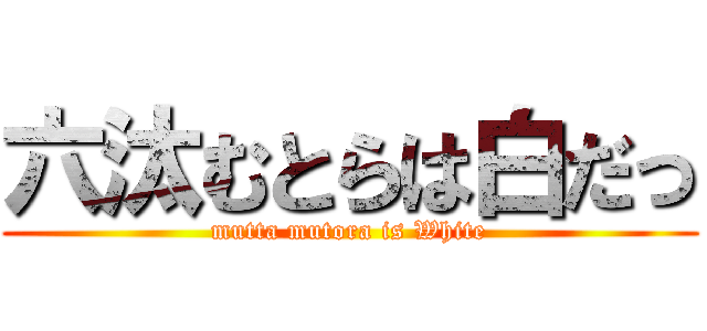 六汰むとらは白だっ (mutta mutora is White)