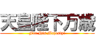 天皇陛下万歳 (For His Majesty!)