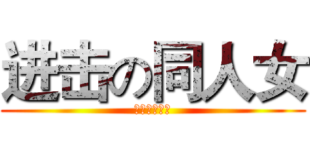 进击の同人女 (受不了了！！)