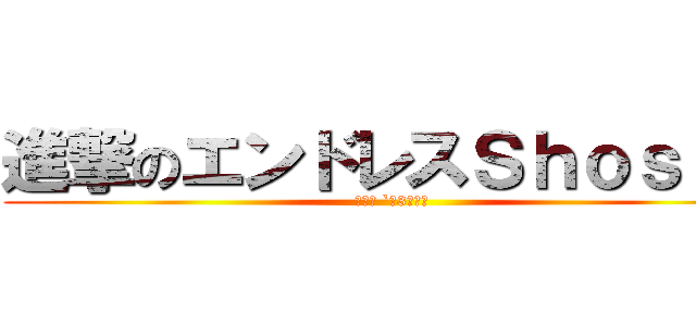 進撃のエンドレスＳｈｏｓａｙ (┌（┌ `＾3＾）┐)