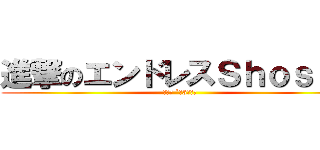 進撃のエンドレスＳｈｏｓａｙ (┌（┌ `＾3＾）┐)