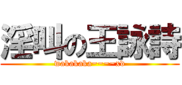 淫叫の王詠詩 (wakakaka~~~~xd)