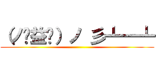 （ノಠ益ಠ）ノ 彡┻━┻ ()