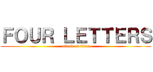 ＦＯＵＲ ＬＥＴＴＥＲＳ (attack on titan)