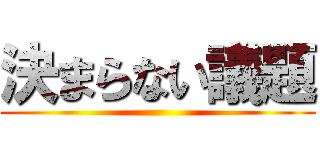 決まらない議題 ()