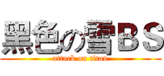 黑色の雪ＢＳ (attack on titan)