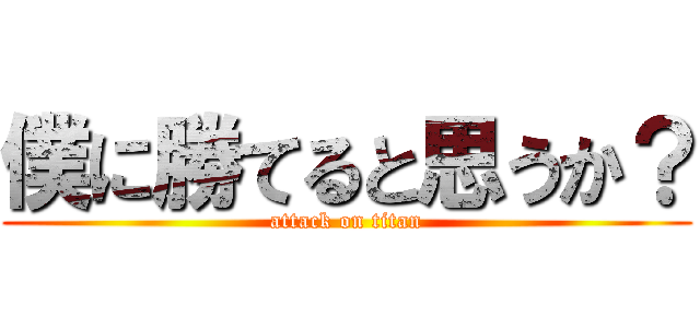 僕に勝てると思うか？ (attack on titan)