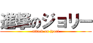 進撃のジョリー (attack on jyori)