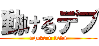 動けるデブ (ugokeru debu)