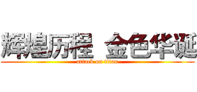 辉煌历程  金色华诞 (attack on titan)