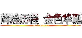 辉煌历程  金色华诞 (attack on titan)
