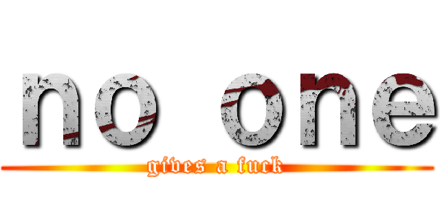 ｎｏ ｏｎｅ (gives a fuck)