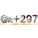 ＠た＋２９７ ()