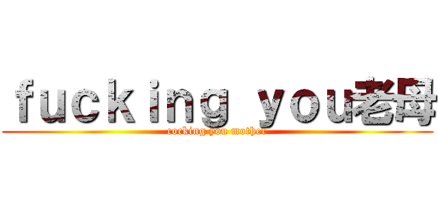 ｆｕｃｋｉｎｇ ｙｏｕ老母 (cocking you mother)