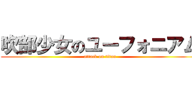 吹部少女のユーフォニアム (attack on titan)