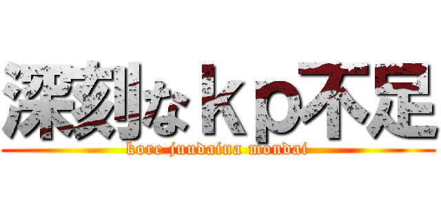 深刻なｋｐ不足 (kore juudaina mondai)