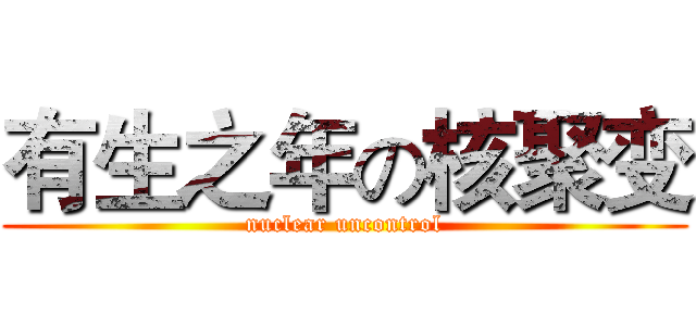 有生之年の核聚变 (nuclear uncontrol)