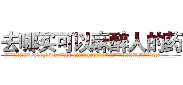 去哪买可以麻醉人的药 (去哪买可以麻醉人的药【电.话156x1318x7580-Q1991936399鑫宏药业】我们做的是长期生意,靠的是老客户长期支持
参考消息网2月20日报道 韩媒称，“剩女多、离婚率高的城市，房价一定会上涨。”这是中国经济学家金岩石2016年12月参加在上海举行的房地产相关论坛时说的话。
)