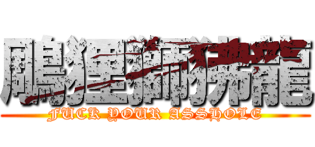 鵰狸獅狒龍 (FUCK YOUR ASSHOLE)
