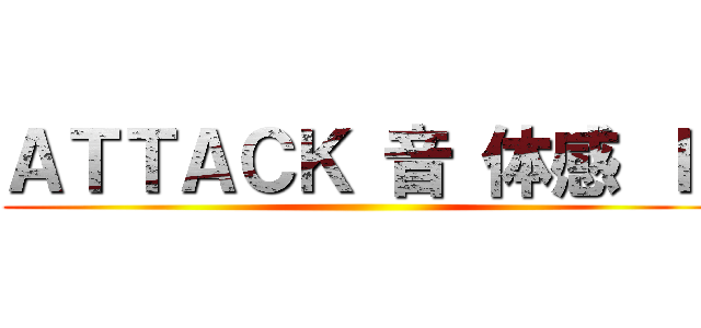 ＡＴＴＡＣＫ 音 体感 Ｉ  ()
