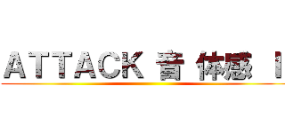 ＡＴＴＡＣＫ 音 体感 Ｉ  ()