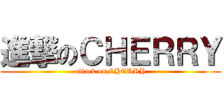 進撃のＣＨＥＲＲＹ (attack on CHERRY)