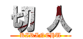 切 人 (KIRINCHU)