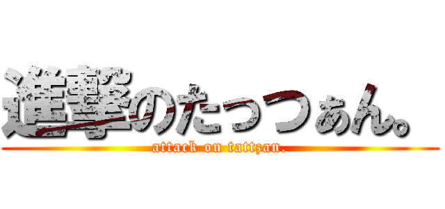 進撃のたっつぁん。 (attack on tattzan.)