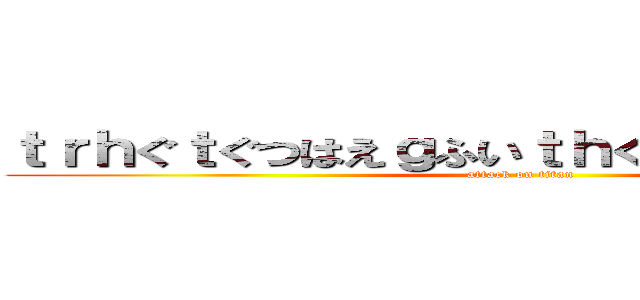 ｔｒｈぐｔぐつはえｇふいｔｈぐｈｇｂじょたうｊｈ (attack on titan)