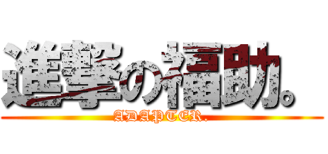 進撃の福助。 (ADAPTER.)