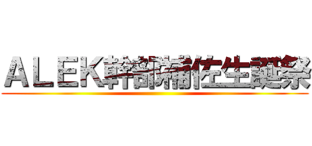 ＡＬＥＫ幹部補佐生誕祭 ()